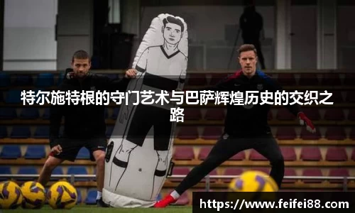 特尔施特根的守门艺术与巴萨辉煌历史的交织之路