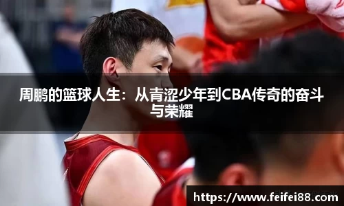 周鹏的篮球人生：从青涩少年到CBA传奇的奋斗与荣耀