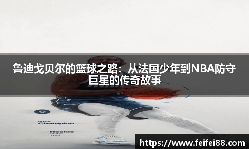 鲁迪戈贝尔的篮球之路：从法国少年到NBA防守巨星的传奇故事