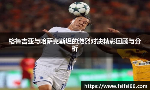 格鲁吉亚与哈萨克斯坦的激烈对决精彩回顾与分析