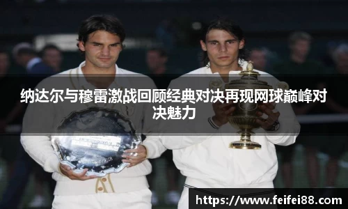 纳达尔与穆雷激战回顾经典对决再现网球巅峰对决魅力